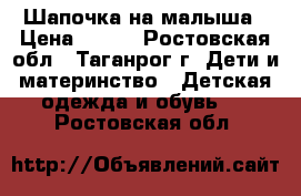 Шапочка на малыша › Цена ­ 200 - Ростовская обл., Таганрог г. Дети и материнство » Детская одежда и обувь   . Ростовская обл.